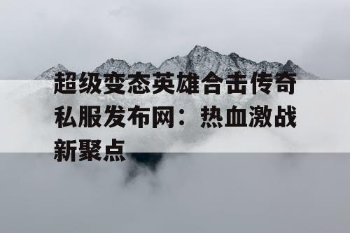 超级变态英雄合击传奇私服发布网：热血激战新聚点