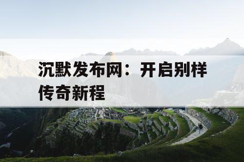 沉默发布网：开启别样传奇新程