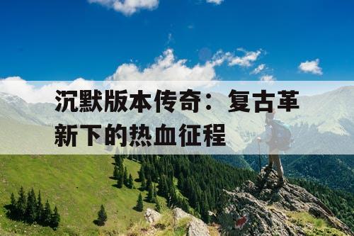 沉默版本传奇：复古革新下的热血征程