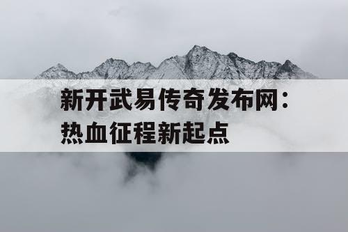 新开武易传奇发布网:热血征程新起点 新开武易传奇发布网:热血征程新起点