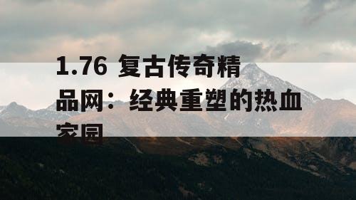 1.76 复古传奇精品网：经典重塑的热血家园
