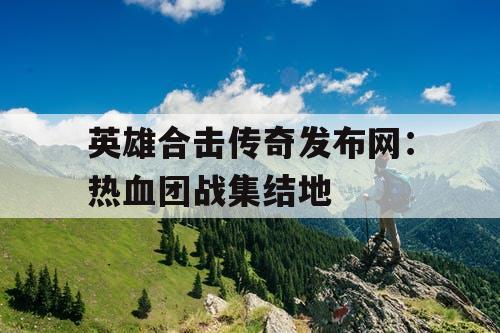 英雄合击传奇发布网：热血团战集结地