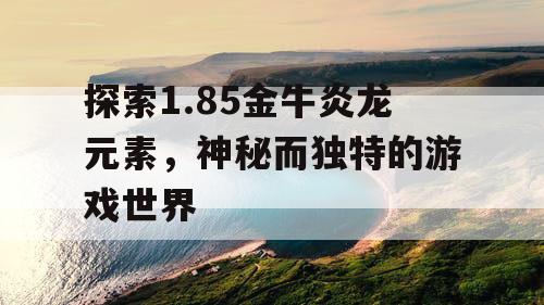 探索1.85金牛炎龙元素，神秘而独特的游戏世界
