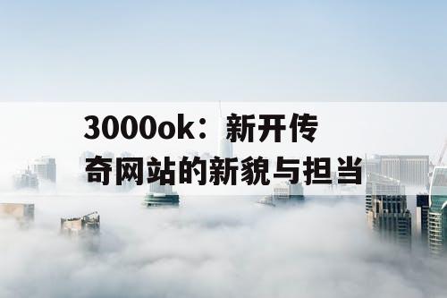 3000ok:新开传奇网站的新貌与担当 3000ok:新开传奇网站的新貌与担当
