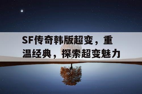 SF传奇韩版超变,重温经典,探索超变魅力 SF传奇韩版超变,重温经典,探索超变魅力