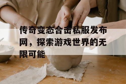 传奇变态合击私服发布网，探索游戏世界的无限可能
