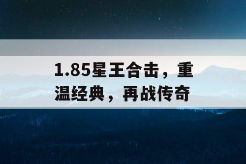 1.85星王合击,重温经典,再战传奇 1.85星王合击,重温经典,再战传奇