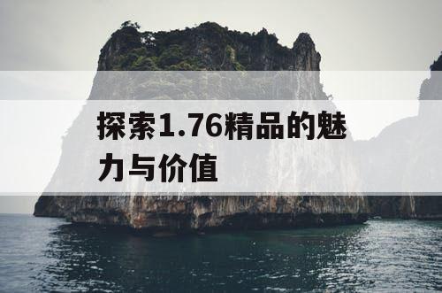探索1.76精品的魅力与价值 探索1.76精品的魅力与价值