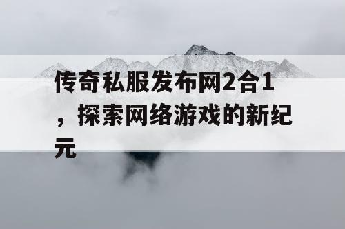 传奇私服发布网2合1，探索网络游戏的新纪元