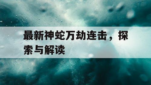 最新神蛇万劫连击,探索与解读 最新神蛇万劫连击,探索与解读