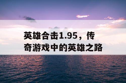 英雄合击1.95,传奇游戏中的英雄之路 英雄合击1.95,传奇游戏中的英雄之路