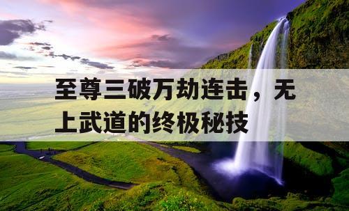 至尊三破万劫连击，无上武道的终极秘技