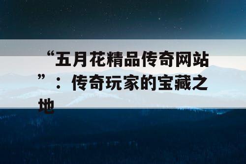 “五月花精品传奇网站”：传奇玩家的宝藏之地