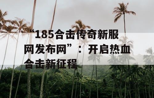 “185合击传奇新服网发布网”:开启热血合击新征程 “185合击传奇新服网发布网”:开启热血合击新征程