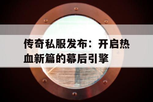 传奇私服发布：开启热血新篇的幕后引擎