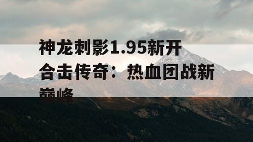 神龙刺影1.95新开合击传奇:热血团战新巅峰 神龙刺影1.95新开合击传奇:热血团战新巅峰