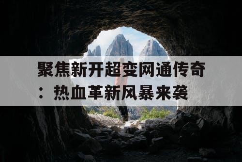 聚焦新开超变网通传奇:热血革新风暴来袭 聚焦新开超变网通传奇:热血革新风暴来袭