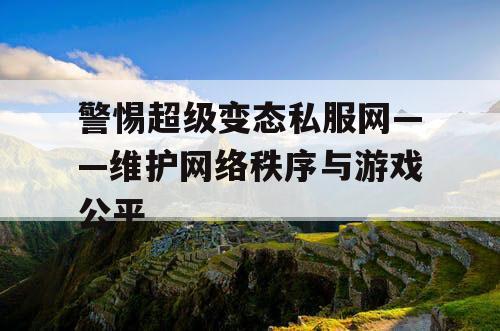 警惕超级变态私服网——维护网络秩序与游戏公平 警惕超级变态私服网——维护网络秩序与游戏公平