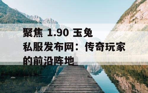 聚焦 1.90 玉兔私服发布网:传奇玩家的前沿阵地 聚焦 1.90 玉兔私服发布网:传奇玩家的前沿阵地