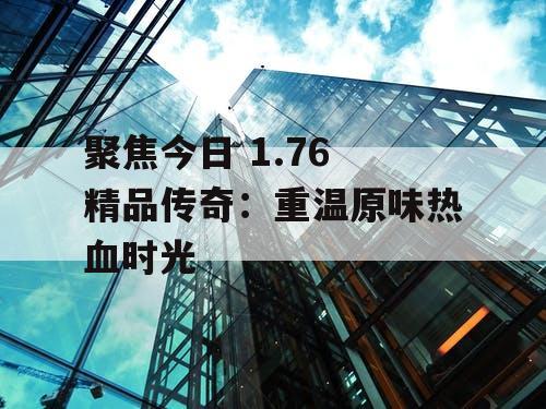 聚焦今日 1.76 精品传奇：重温原味热血时光