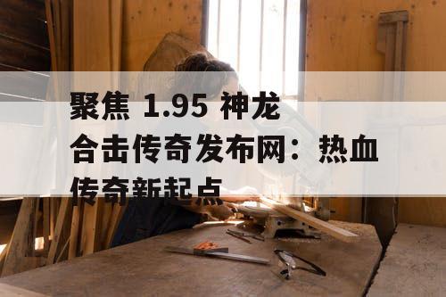 聚焦 1.95 神龙合击传奇发布网：热血传奇新起点
