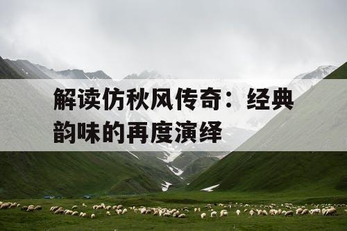 解读仿秋风传奇:经典韵味的再度演绎 解读仿秋风传奇:经典韵味的再度演绎