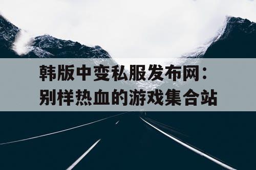韩版中变私服发布网：别样热血的游戏集合站