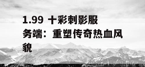 1.99 十彩刺影服务端:重塑传奇热血风貌 1.99 十彩刺影服务端:重塑传奇热血风貌