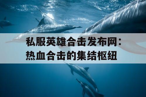 私服英雄合击发布网:热血合击的集结枢纽 私服英雄合击发布网:热血合击的集结枢纽