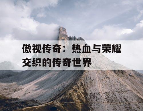 傲视传奇：热血与荣耀交织的传奇世界