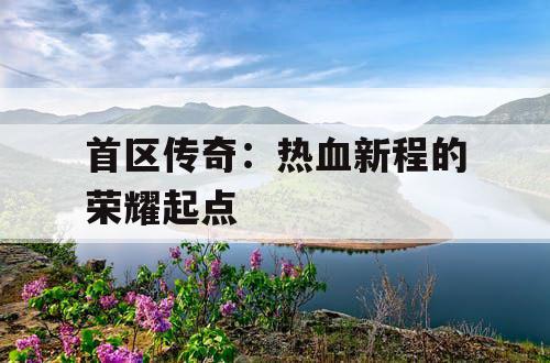 首区传奇:热血新程的荣耀起点 首区传奇:热血新程的荣耀起点