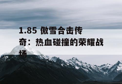 1.85 傲雪合击传奇:热血碰撞的荣耀战场 1.85 傲雪合击传奇:热血碰撞的荣耀战场