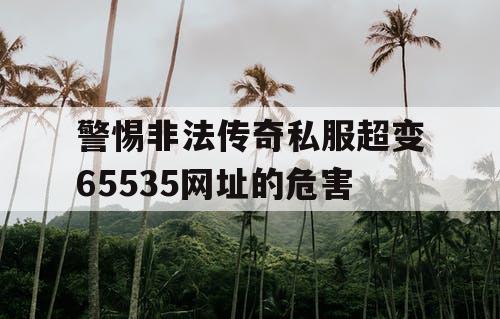警惕非法传奇私服超变65535网址的危害 警惕非法传奇私服超变65535网址的危害