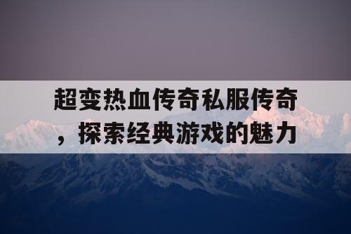 超变热血传奇私服传奇，探索经典游戏的魅力