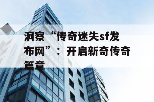 洞察“传奇迷失sf发布网”：开启新奇传奇篇章