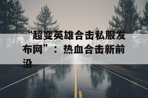 “超变英雄合击私服发布网”：热血合击新前沿