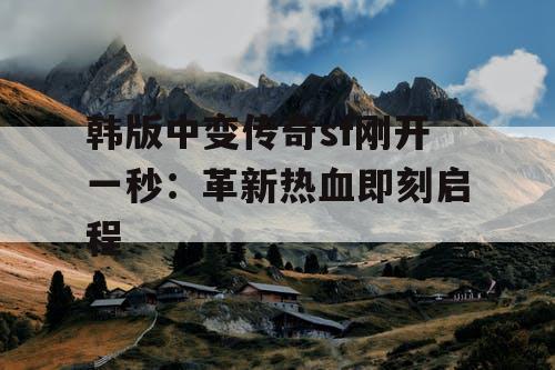 韩版中变传奇sf刚开一秒：革新热血即刻启程