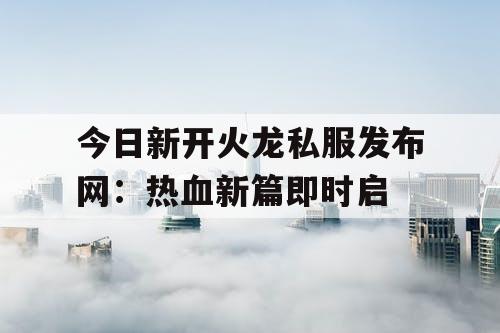 今日新开火龙私服发布网：热血新篇即时启