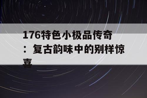 176特色小极品传奇：复古韵味中的别样惊喜