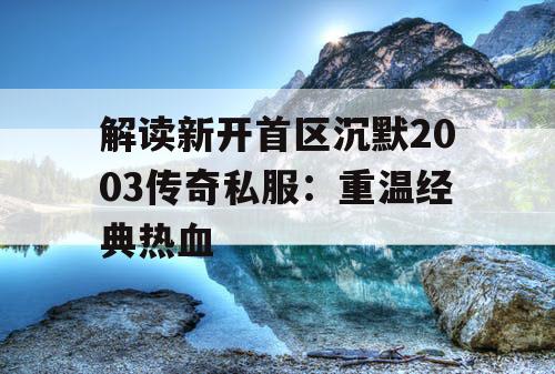 解读新开首区沉默2003传奇私服:重温经典热血 解读新开首区沉默2003传奇私服:重温经典热血