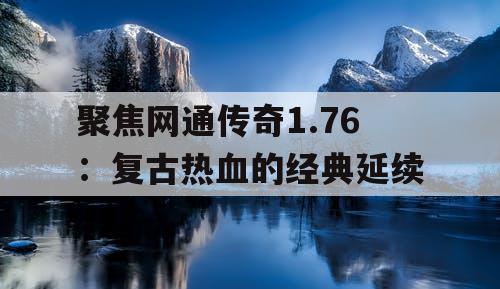 聚焦网通传奇1.76：复古热血的经典延续