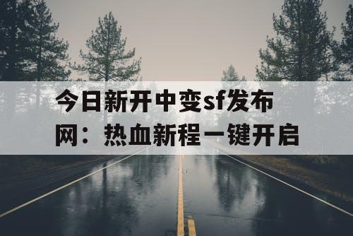 今日新开中变sf发布网:热血新程一键开启 今日新开中变sf发布网:热血新程一键开启