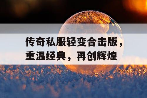 传奇私服轻变合击版,重温经典,再创辉煌 传奇私服轻变合击版,重温经典,再创辉煌