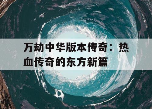 万劫中华版本传奇：热血传奇的东方新篇