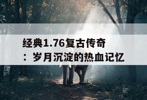 经典1.76复古传奇:岁月沉淀的热血记忆 经典1.76复古传奇:岁月沉淀的热血记忆