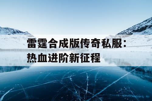 雷霆合成版传奇私服：热血进阶新征程