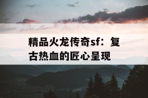 精品火龙传奇sf:复古热血的匠心呈现 精品火龙传奇sf:复古热血的匠心呈现