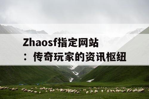 Zhaosf指定网站：传奇玩家的资讯枢纽