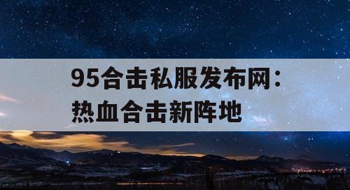 95合击私服发布网：热血合击新阵地