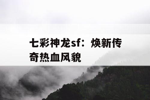 七彩神龙sf：焕新传奇热血风貌